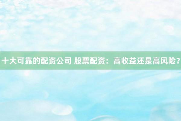 十大可靠的配资公司 股票配资：高收益还是高风险？