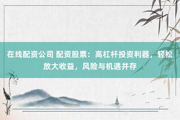 在线配资公司 配资股票：高杠杆投资利器，轻松放大收益，风险与机遇并存