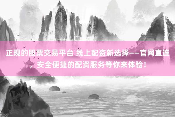 正规的股票交易平台 线上配资新选择——官网直连，安全便捷的配资服务等你来体验！