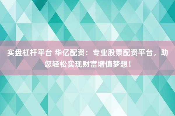 实盘杠杆平台 华亿配资：专业股票配资平台，助您轻松实现财富增值梦想！