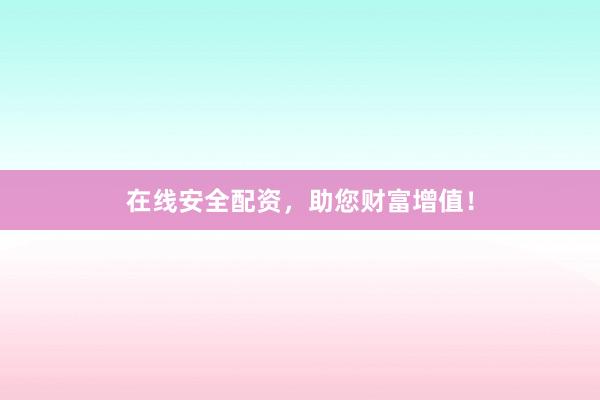 在线安全配资，助您财富增值！