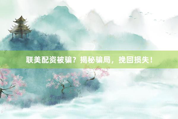 联美配资被骗？揭秘骗局，挽回损失！