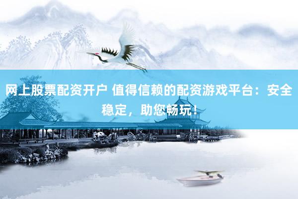 网上股票配资开户 值得信赖的配资游戏平台：安全稳定，助您畅玩！