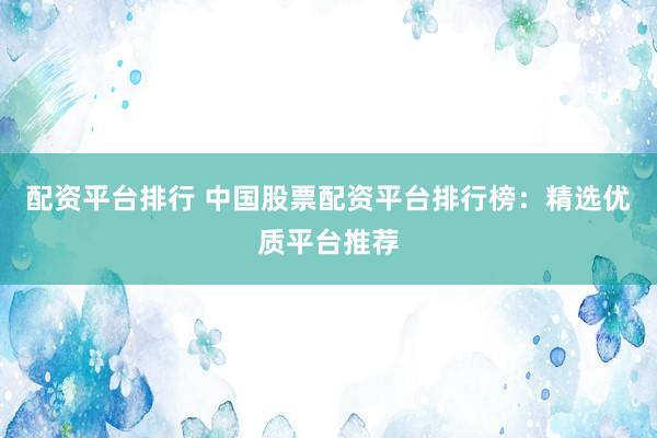 配资平台排行 中国股票配资平台排行榜：精选优质平台推荐
