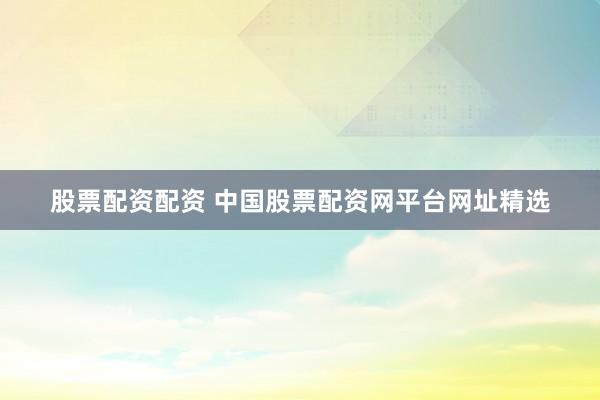 股票配资配资 中国股票配资网平台网址精选