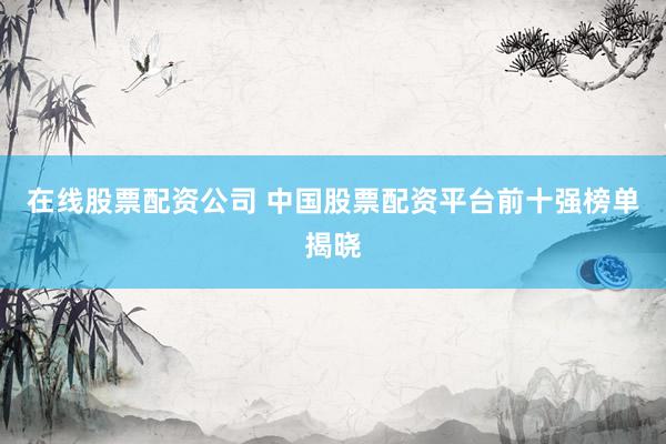在线股票配资公司 中国股票配资平台前十强榜单揭晓