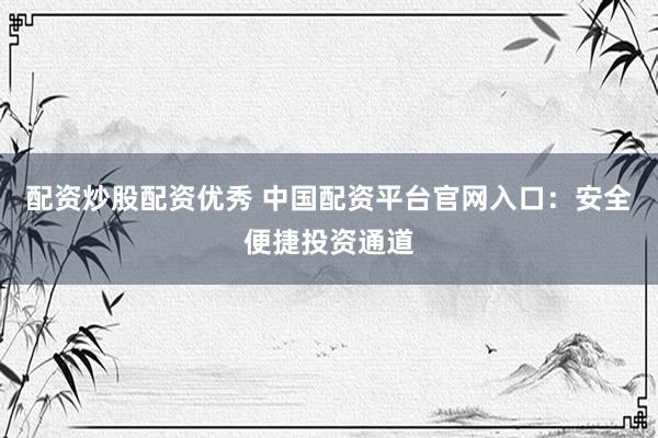 配资炒股配资优秀 中国配资平台官网入口：安全便捷投资通道