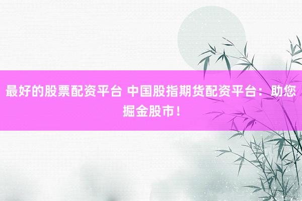 最好的股票配资平台 中国股指期货配资平台：助您掘金股市！