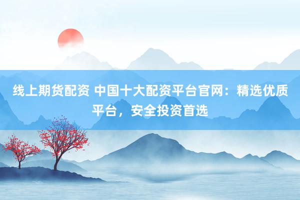 线上期货配资 中国十大配资平台官网：精选优质平台，安全投资首选