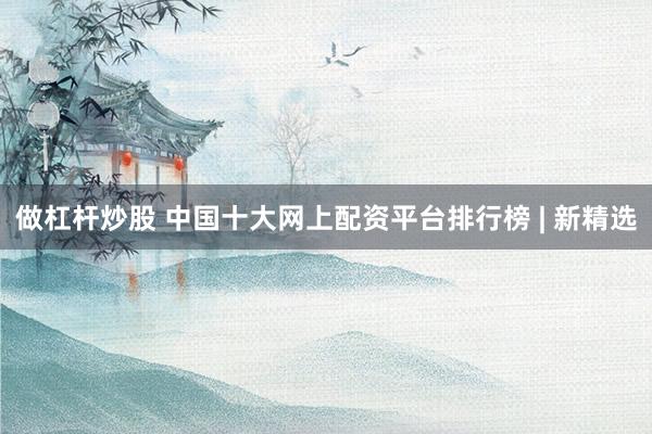 做杠杆炒股 中国十大网上配资平台排行榜 | 新精选