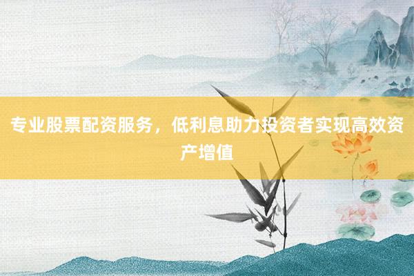 专业股票配资服务，低利息助力投资者实现高效资产增值