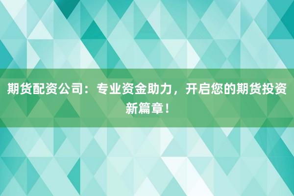 期货配资公司：专业资金助力，开启您的期货投资新篇章！