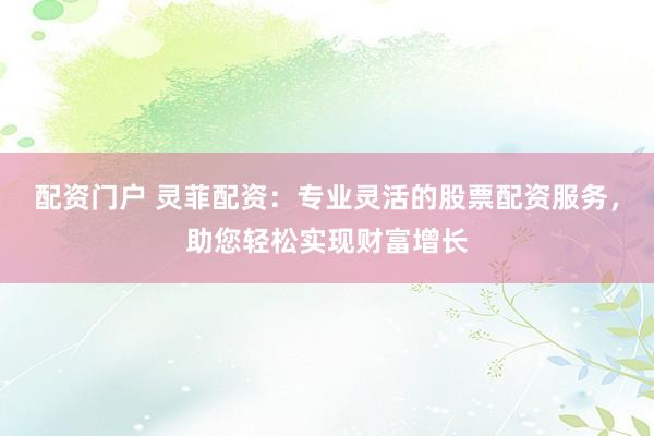 配资门户 灵菲配资：专业灵活的股票配资服务，助您轻松实现财富增长