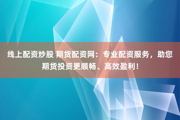 线上配资炒股 期货配资网：专业配资服务，助您期货投资更顺畅、高效盈利！