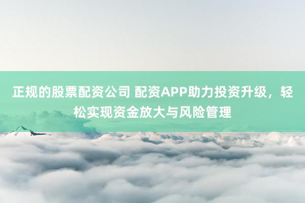 正规的股票配资公司 配资APP助力投资升级，轻松实现资金放大与风险管理