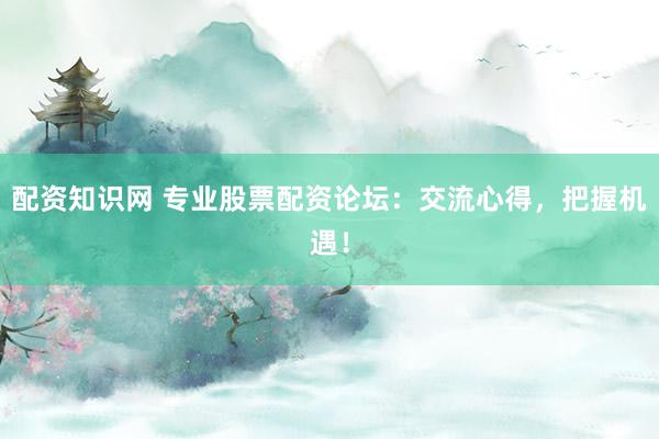 配资知识网 专业股票配资论坛：交流心得，把握机遇！