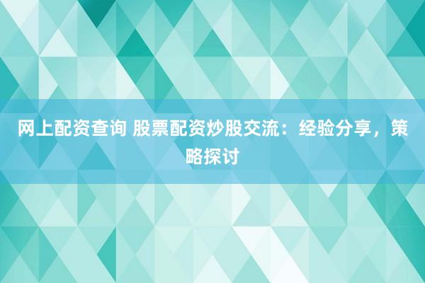 网上配资查询 股票配资炒股交流：经验分享，策略探讨