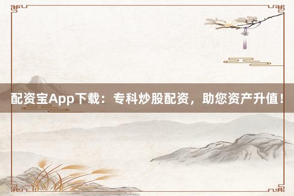 配资宝App下载：专科炒股配资，助您资产升值！