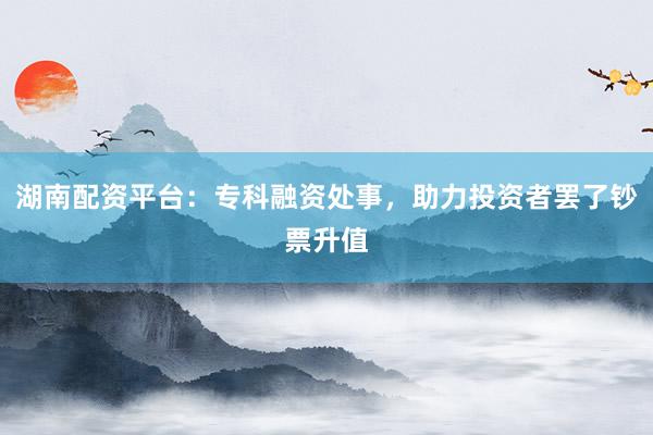 湖南配资平台：专科融资处事，助力投资者罢了钞票升值