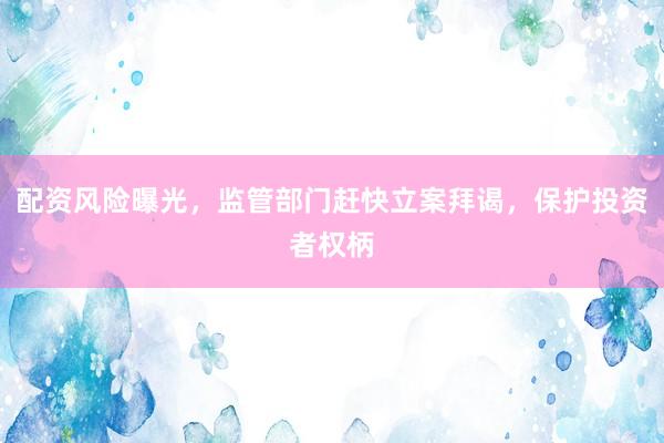 配资风险曝光，监管部门赶快立案拜谒，保护投资者权柄