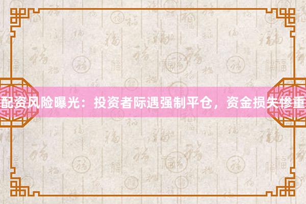 配资风险曝光：投资者际遇强制平仓，资金损失惨重