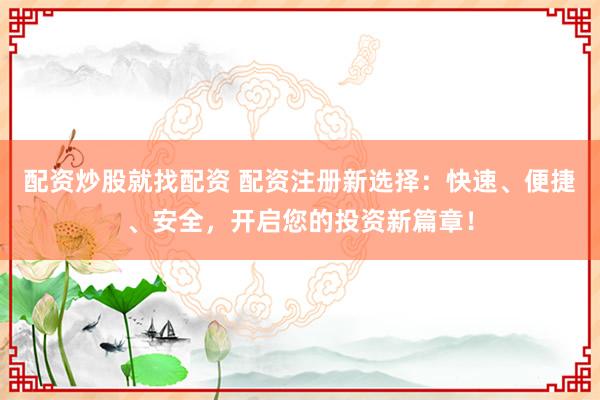 配资炒股就找配资 配资注册新选择：快速、便捷、安全，开启您的投资新篇章！