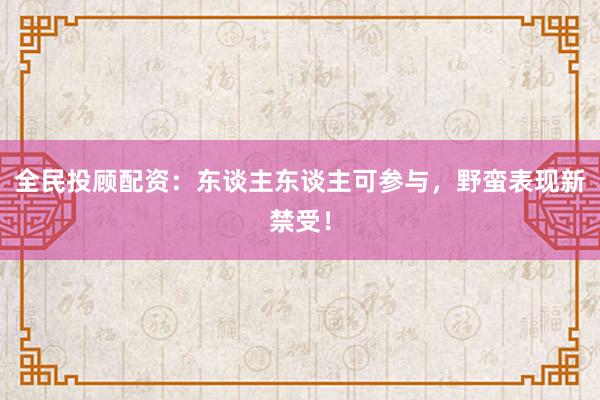全民投顾配资：东谈主东谈主可参与，野蛮表现新禁受！