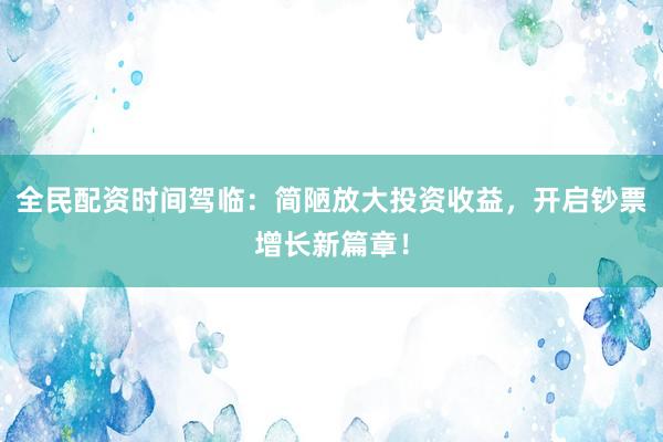 全民配资时间驾临：简陋放大投资收益，开启钞票增长新篇章！