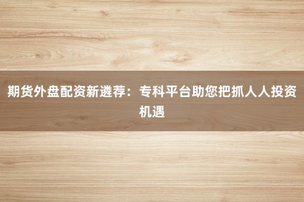 期货外盘配资新遴荐：专科平台助您把抓人人投资机遇