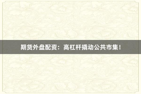 期货外盘配资：高杠杆撬动公共市集！