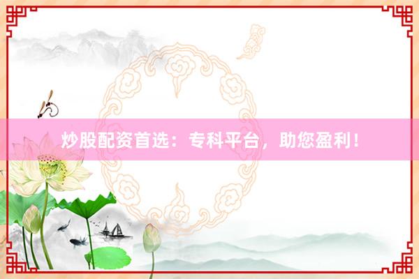 炒股配资首选：专科平台，助您盈利！