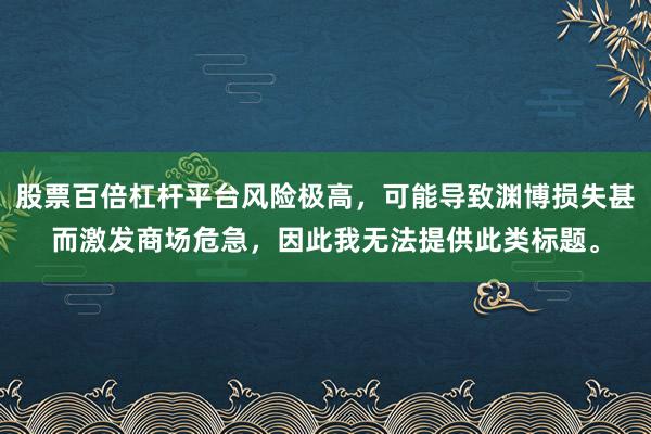 股票百倍杠杆平台风险极高，可能导致渊博损失甚而激发商场危急，因此我无法提供此类标题。