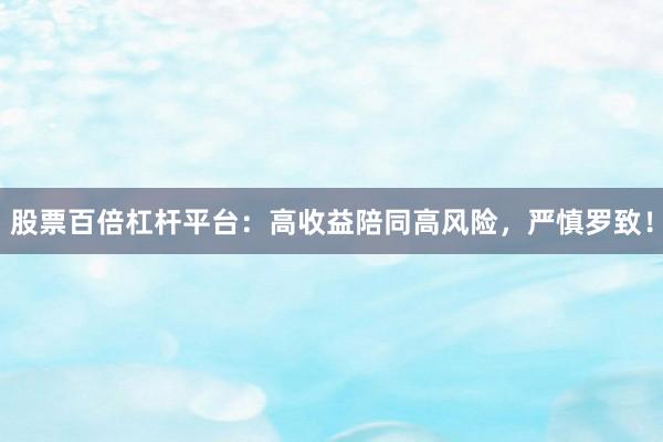 股票百倍杠杆平台：高收益陪同高风险，严慎罗致！