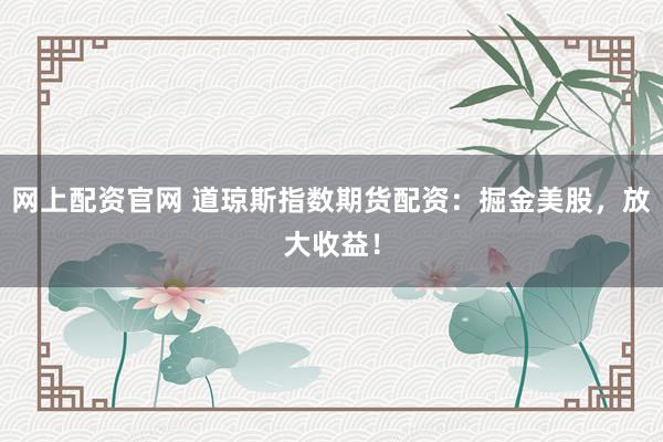 网上配资官网 道琼斯指数期货配资：掘金美股，放大收益！