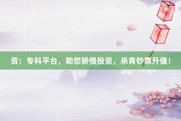 资：专科平台，助您骄慢投资，杀青钞票升值！