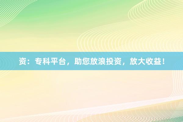 资：专科平台，助您放浪投资，放大收益！