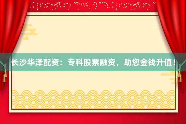 长沙华泽配资：专科股票融资，助您金钱升值！