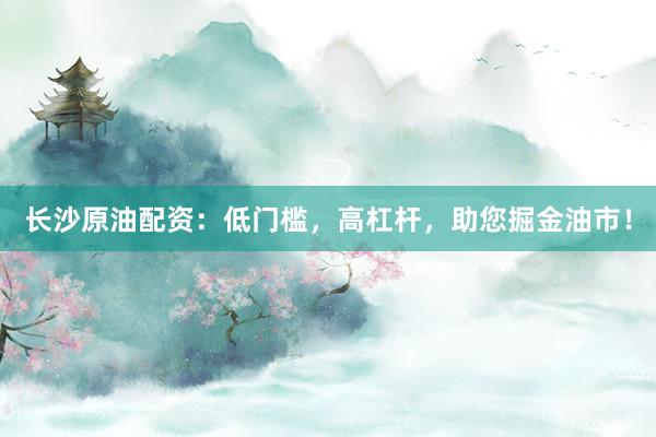 长沙原油配资：低门槛，高杠杆，助您掘金油市！