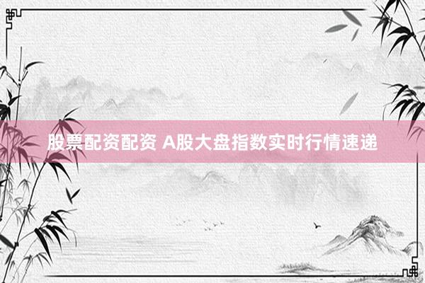 股票配资配资 A股大盘指数实时行情速递