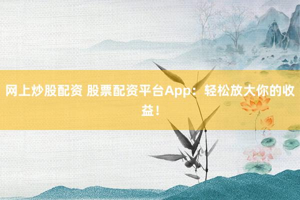 网上炒股配资 股票配资平台App：轻松放大你的收益！