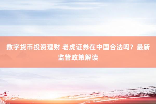 数字货币投资理财 老虎证券在中国合法吗？最新监管政策解读