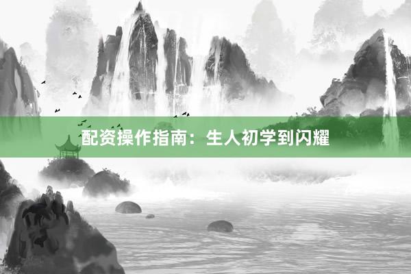 配资操作指南：生人初学到闪耀