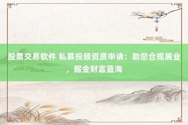 股票交易软件 私募投顾资质申请：助您合规展业，掘金财富蓝海