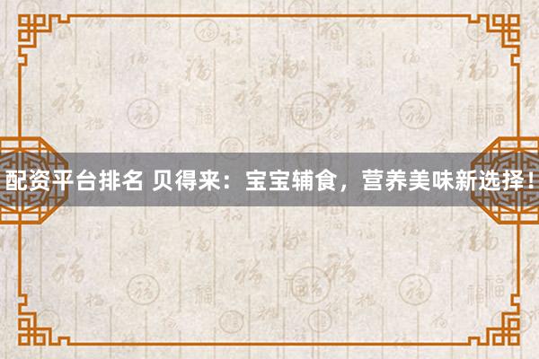配资平台排名 贝得来：宝宝辅食，营养美味新选择！