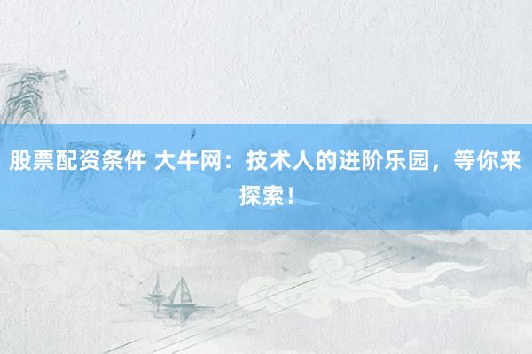 股票配资条件 大牛网：技术人的进阶乐园，等你来探索！
