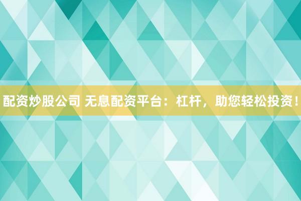 配资炒股公司 无息配资平台：杠杆，助您轻松投资！