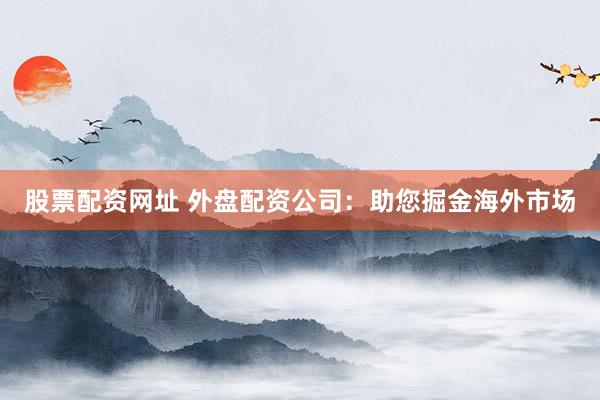 股票配资网址 外盘配资公司：助您掘金海外市场
