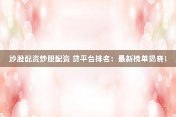 炒股配资炒股配资 贷平台排名：最新榜单揭晓！