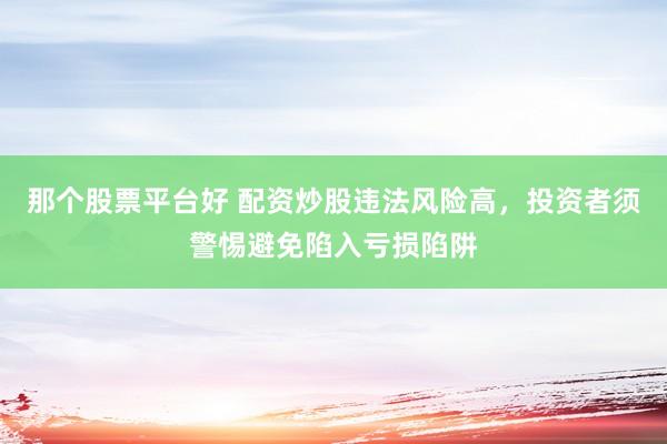那个股票平台好 配资炒股违法风险高，投资者须警惕避免陷入亏损陷阱