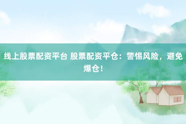 线上股票配资平台 股票配资平仓：警惕风险，避免爆仓！